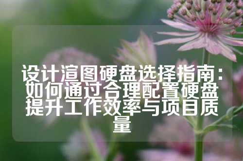 设计渲图硬盘选择指南：如何通过合理配置硬盘提升工作效率与项目质量