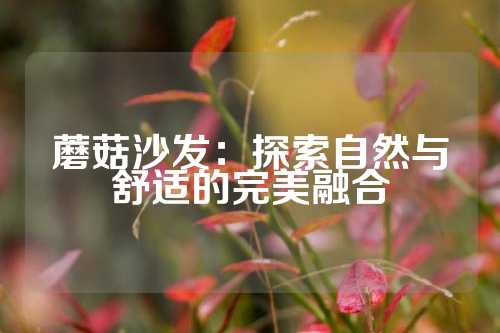 蘑菇沙发：探索自然与舒适的完美融合