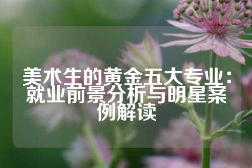 美术生的黄金五大专业：就业前景分析与明星案例解读