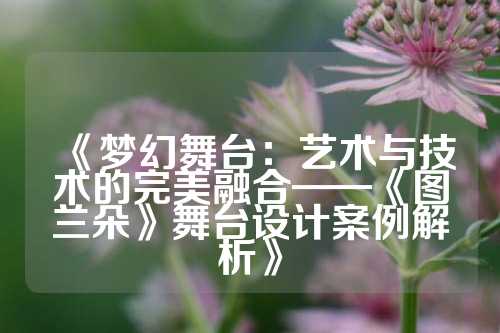 《梦幻舞台：艺术与技术的完美融合——《图兰朵》舞台设计案例解析》