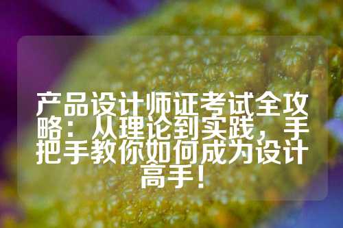 产品设计师证考试全攻略：从理论到实践，手把手教你如何成为设计高手！