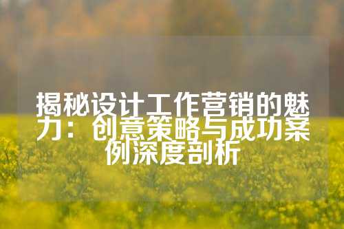 揭秘设计工作营销的魅力：创意策略与成功案例深度剖析