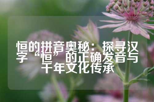 恒的拼音奥秘：探寻汉字“恒”的正确发音与千年文化传承