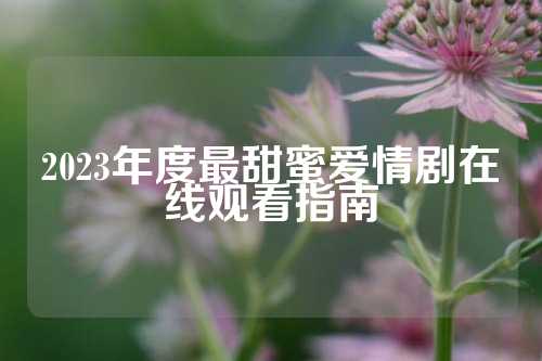 2023年度最甜蜜爱情剧在线观看指南