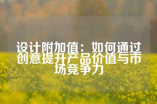 设计附加值：如何通过创意提升产品价值与市场竞争力