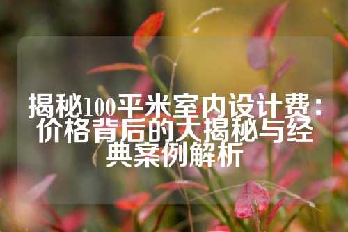 揭秘100平米室内设计费：价格背后的大揭秘与经典案例解析
