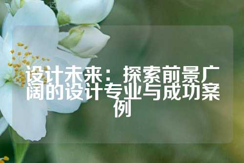 设计未来：探索前景广阔的设计专业与成功案例