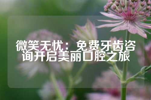 微笑无忧：免费牙齿咨询开启美丽口腔之旅