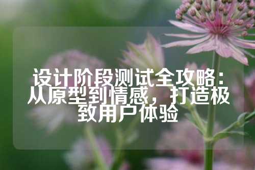设计阶段测试全攻略：从原型到情感，打造极致用户体验
