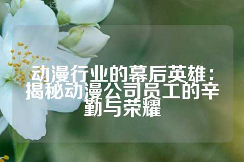 动漫行业的幕后英雄:揭秘动漫公司员工的辛勤与荣耀