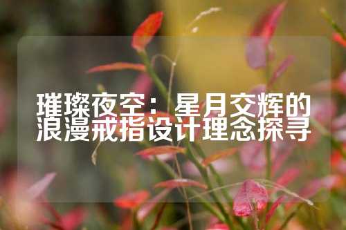 璀璨夜空：星月交辉的浪漫戒指设计理念探寻