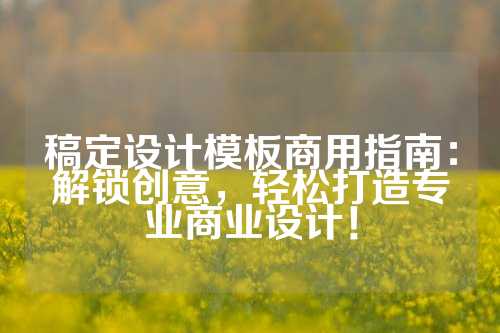 稿定设计模板商用指南：解锁创意，轻松打造专业商业设计！