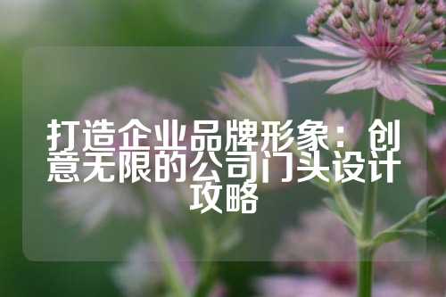 打造企业品牌形象：创意无限的公司门头设计攻略