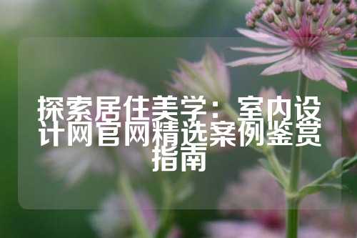 探索居住美学：室内设计网官网精选案例鉴赏指南