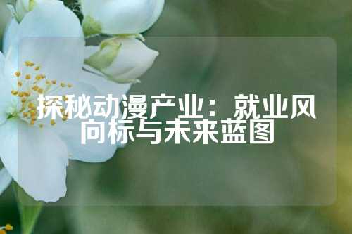探秘动漫产业：就业风向标与未来蓝图