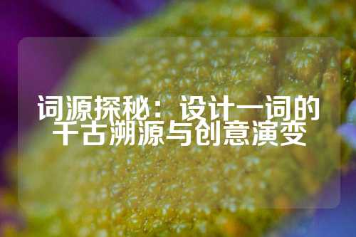 词源探秘：设计一词的千古溯源与创意演变