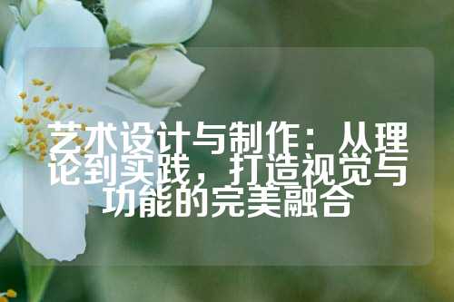 艺术设计与制作：从理论到实践，打造视觉与功能的完美融合
