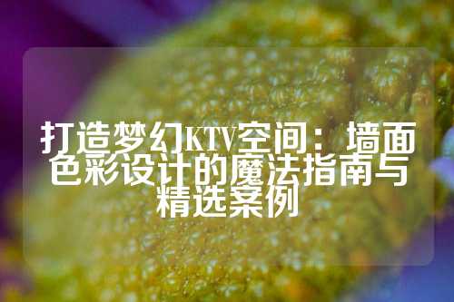 打造梦幻KTV空间:墙面色彩设计的魔法指南与精选案例