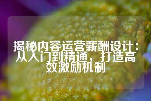 揭秘内容运营薪酬设计：从入门到精通，打造高效激励机制