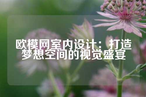欧模网室内设计：打造梦想空间的视觉盛宴