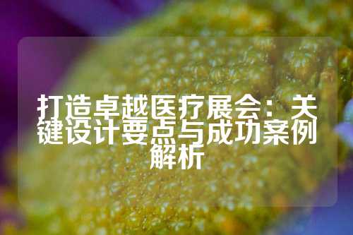 打造卓越医疗展会：关键设计要点与成功案例解析