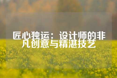 匠心独运：设计师的非凡创意与精湛技艺