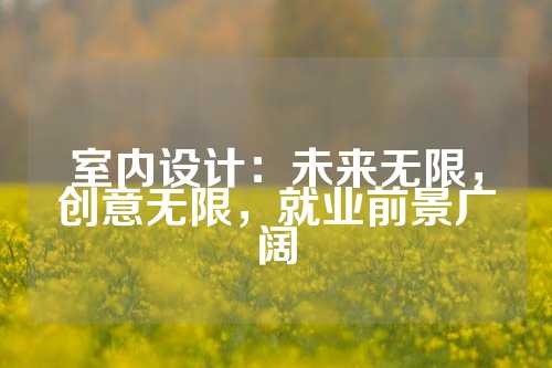 室内设计：未来无限，创意无限，就业前景广阔
