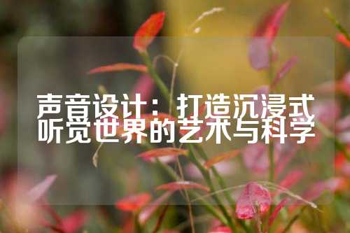 声音设计：打造沉浸式听觉世界的艺术与科学