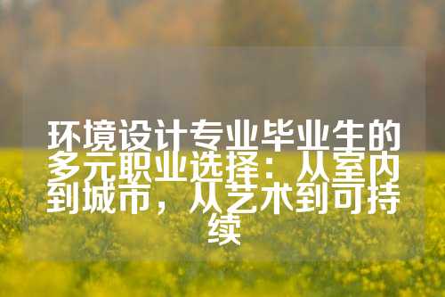 环境设计专业毕业生的多元职业选择:从室内到城市,从艺术到可持续