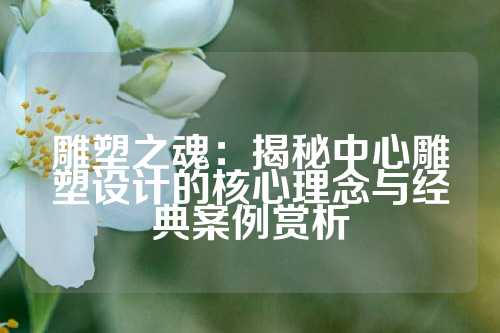 雕塑之魂：揭秘中心雕塑设计的核心理念与经典案例赏析