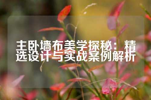 主卧墙布美学探秘：精选设计与实战案例解析