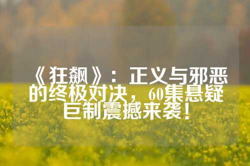 《狂飙》：正义与邪恶的终极对决，60集悬疑巨制震撼来袭！