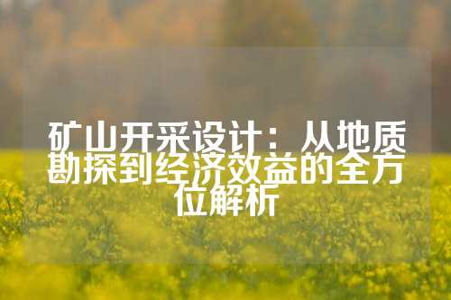 矿山开采设计：从地质勘探到经济效益的全方位解析