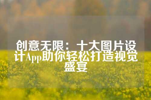 创意无限：十大图片设计App助你轻松打造视觉盛宴