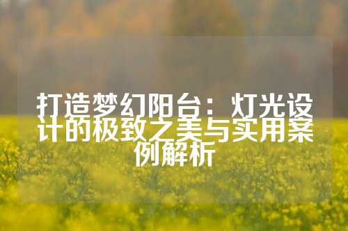 打造梦幻阳台：灯光设计的极致之美与实用案例解析