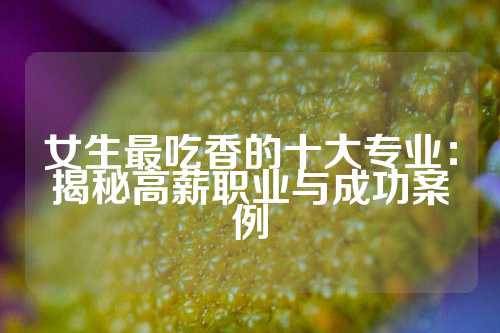 女生最吃香的十大专业：揭秘高薪职业与成功案例