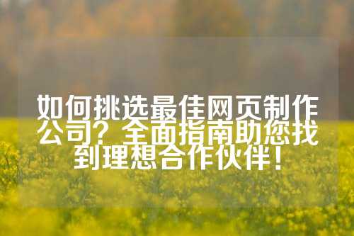 如何挑选最佳网页制作公司？全面指南助您找到理想合作伙伴！