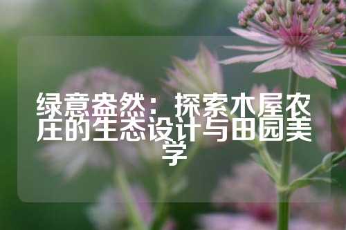 绿意盎然：探索木屋农庄的生态设计与田园美学