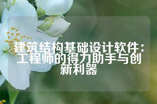 建筑结构基础设计软件：工程师的得力助手与创新利器