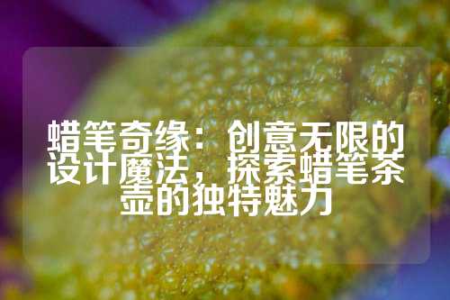 蜡笔奇缘：创意无限的设计魔法，探索蜡笔茶壶的独特魅力
