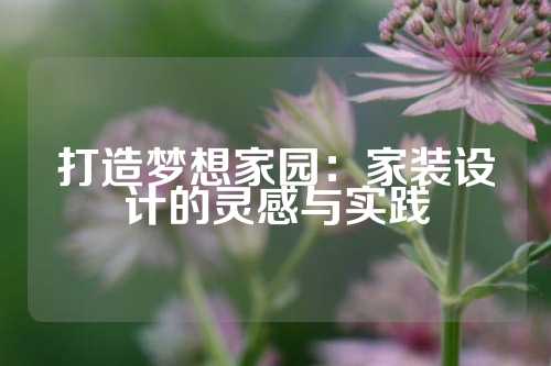 打造梦想家园：家装设计的灵感与实践