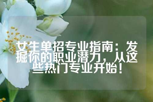 女生单招专业指南:发掘你的职业潜力,从这些热门专业开始!