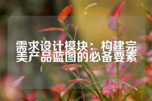 需求设计模块：构建完美产品蓝图的必备要素