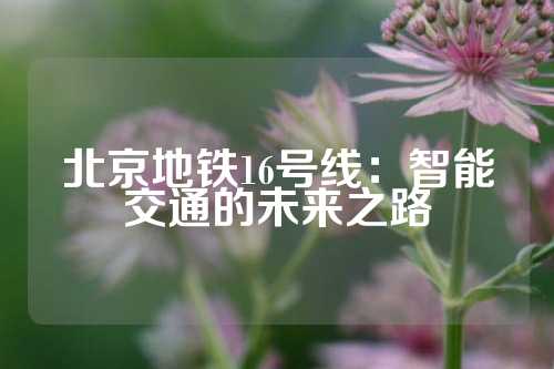 北京地铁16号线：智能交通的未来之路