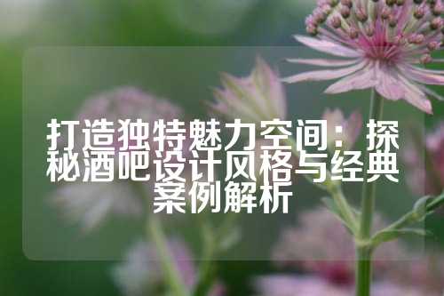 打造独特魅力空间：探秘酒吧设计风格与经典案例解析