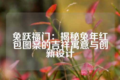 兔跃福门：揭秘兔年红包图案的吉祥寓意与创新设计