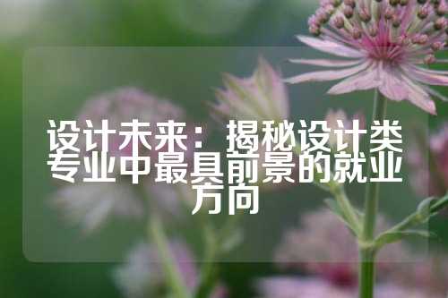 设计未来:揭秘设计类专业中最具前景的就业方向