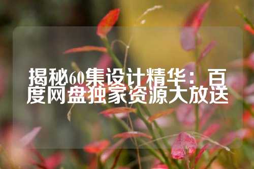 揭秘60集设计精华:百度网盘独家资源大放送