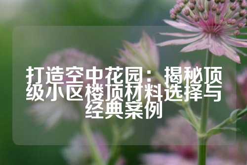 打造空中花园:揭秘顶级小区楼顶材料选择与经典案例