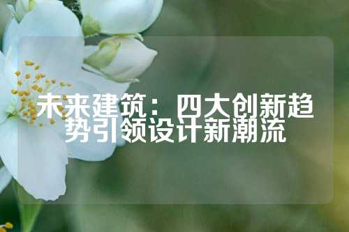 未来建筑：四大创新趋势引领设计新潮流